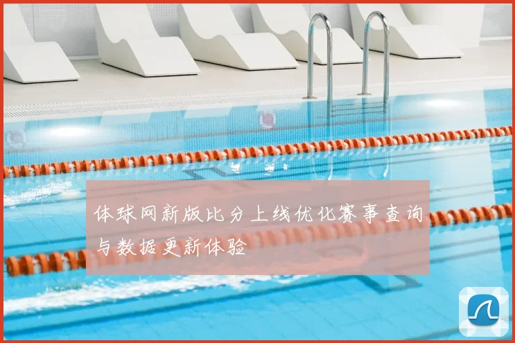 体球网新版比分上线优化赛事查询与数据更新体验