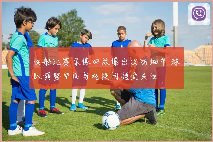快船比赛录像回放曝出攻防细节 球队调整空间与轮换问题受关注
