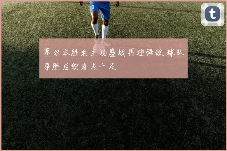 墨尔本胜利主场鏖战再迎强敌 球队争胜后续看点十足