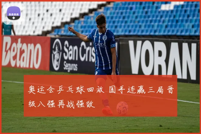 奥运会乒乓球回放 国手连赢三局晋级八强再战强敌