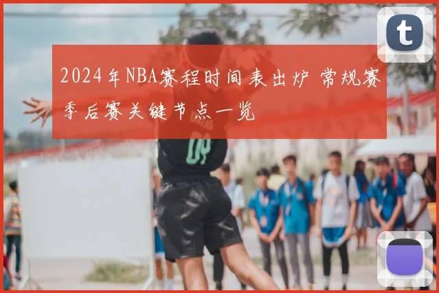 2024年NBA赛程时间表出炉 常规赛季后赛关键节点一览