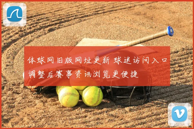 体球网旧版网址更新 球迷访问入口调整后赛事资讯浏览更便捷