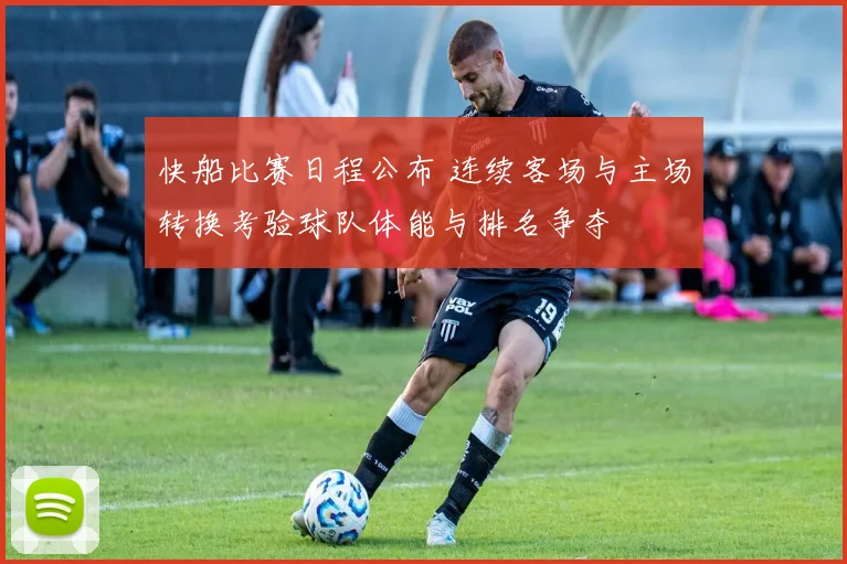 快船比赛日程公布 连续客场与主场转换考验球队体能与排名争夺