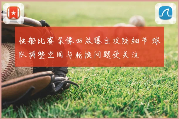 快船比赛录像回放曝出攻防细节 球队调整空间与轮换问题受关注