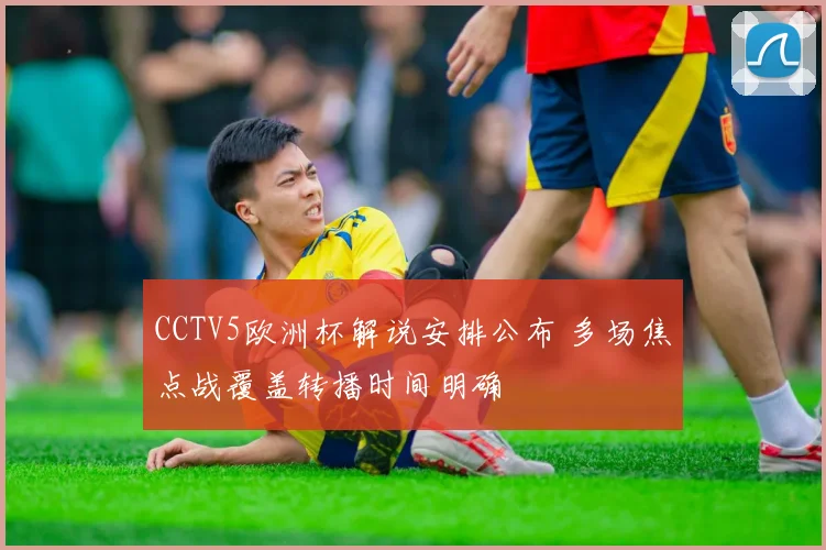 CCTV5欧洲杯解说安排公布 多场焦点战覆盖转播时间明确