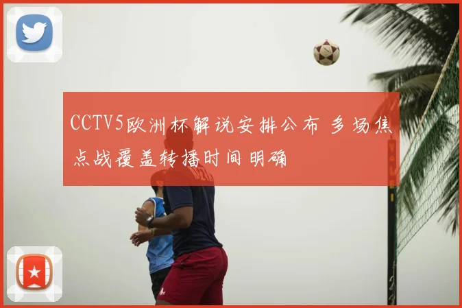 CCTV5欧洲杯解说安排公布 多场焦点战覆盖转播时间明确