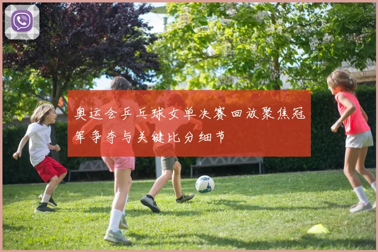 奥运会乒乓球女单决赛回放聚焦冠军争夺与关键比分细节