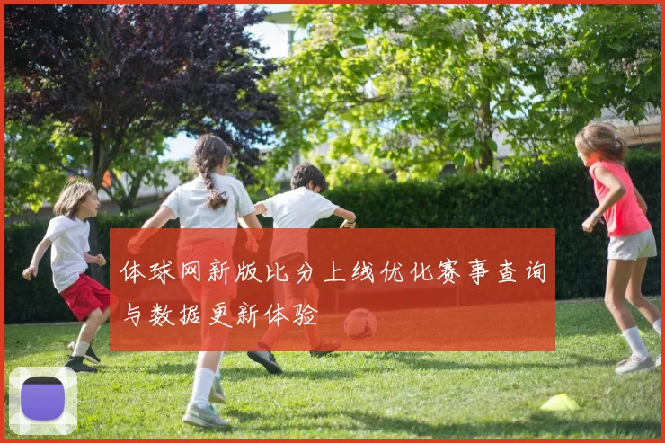 体球网新版比分上线优化赛事查询与数据更新体验