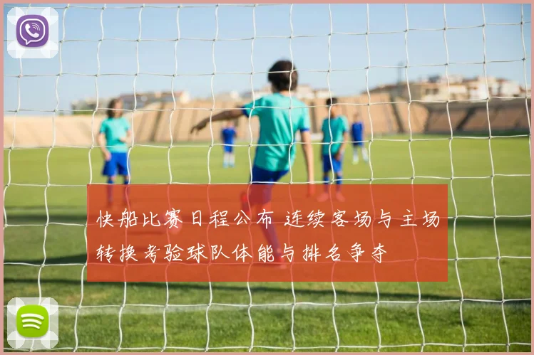 快船比赛日程公布 连续客场与主场转换考验球队体能与排名争夺