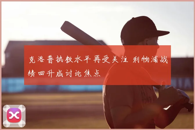 克洛普执教水平再受关注 利物浦战绩回升成讨论焦点